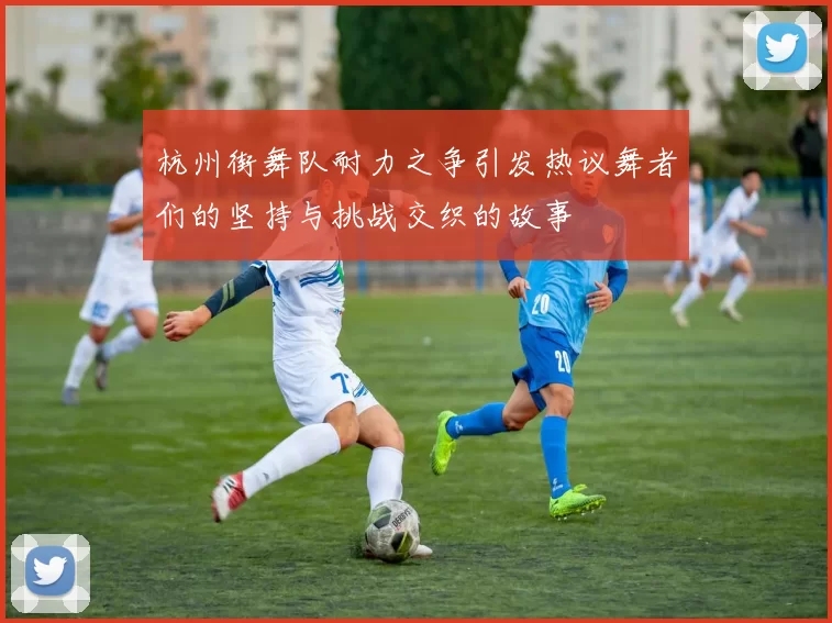 杭州街舞队耐力之争引发热议舞者们的坚持与挑战交织的故事