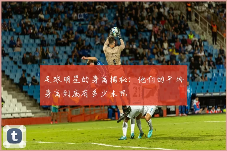 足球明星的身高揭秘：他们的平均身高到底有多少米呢