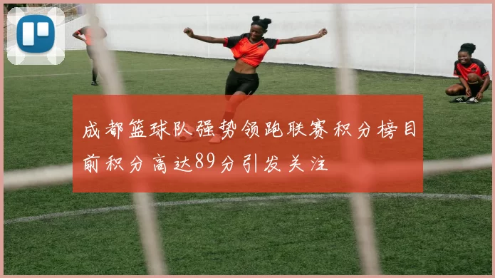 成都篮球队强势领跑联赛积分榜目前积分高达89分引发关注