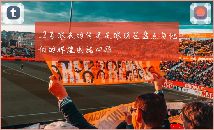 12号球衣的传奇足球明星盘点与他们的辉煌成就回顾