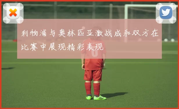 利物浦与奥林匹亚激战成和双方在比赛中展现精彩表现