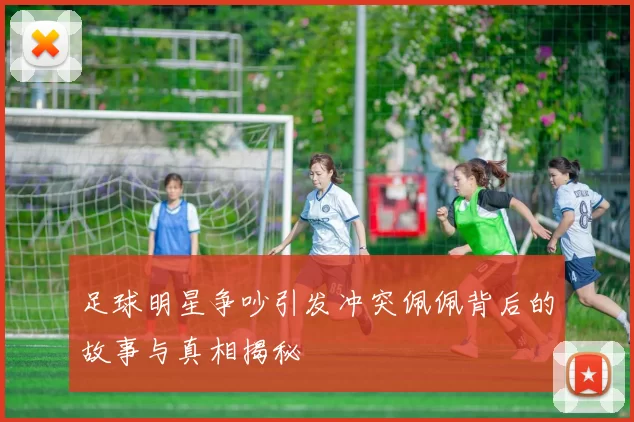 足球明星争吵引发冲突佩佩背后的故事与真相揭秘