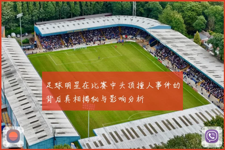 足球明星在比赛中头顶撞人事件的背后真相揭秘与影响分析