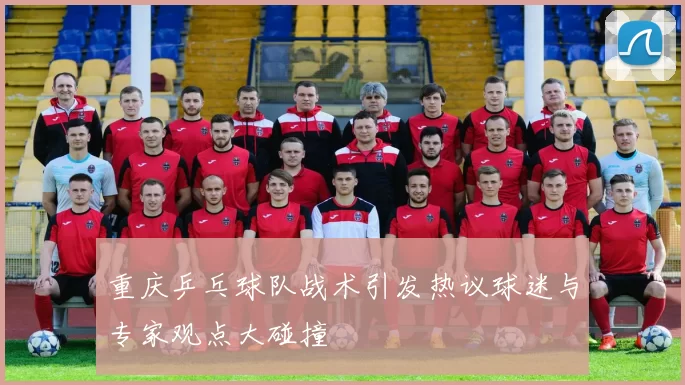 重庆乒乓球队战术引发热议球迷与专家观点大碰撞