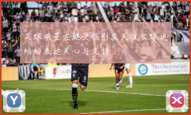 足球明星左腿受伤引发关注女球迷纷纷表达关心与支持