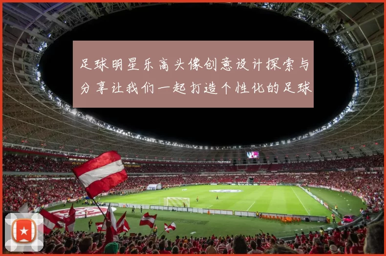 足球明星乐高头像创意设计探索与分享让我们一起打造个性化的足球偶像形象