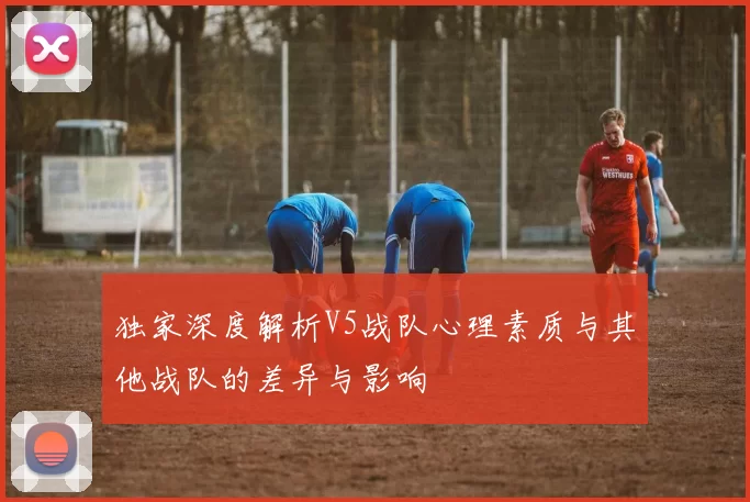 独家深度解析V5战队心理素质与其他战队的差异与影响