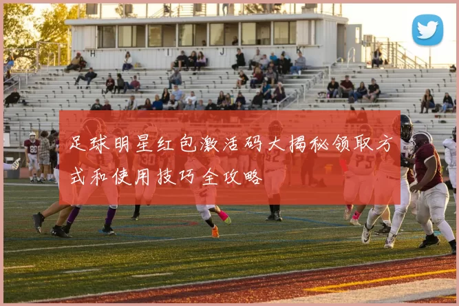 足球明星红包激活码大揭秘领取方式和使用技巧全攻略