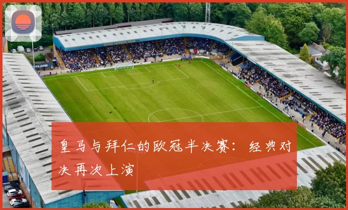 皇马与拜仁的欧冠半决赛：经典对决再次上演