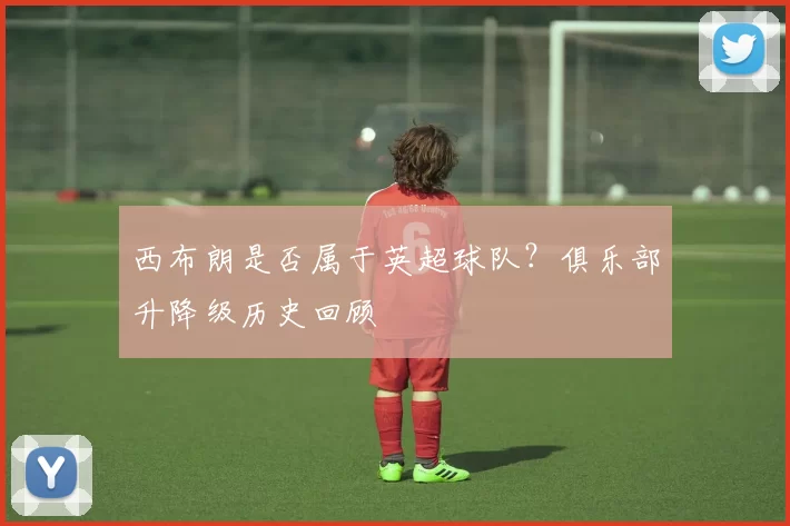 西布朗是否属于英超球队？俱乐部升降级历史回顾