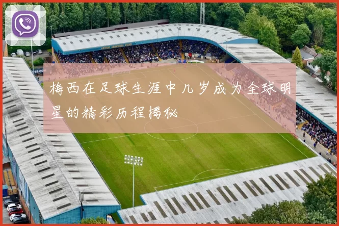 梅西在足球生涯中几岁成为全球明星的精彩历程揭秘