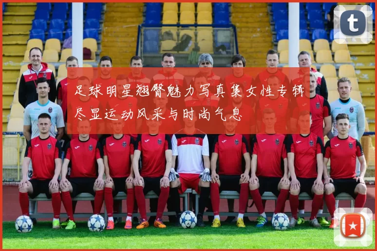 足球明星翘臀魅力写真集女性专辑尽显运动风采与时尚气息