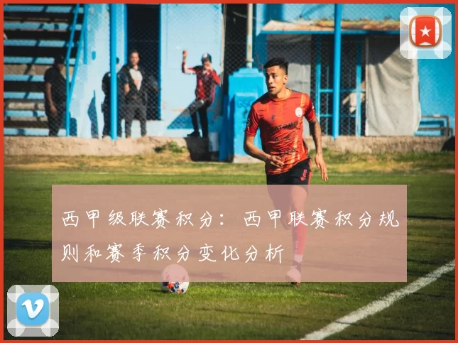 西甲级联赛积分：西甲联赛积分规则和赛季积分变化分析