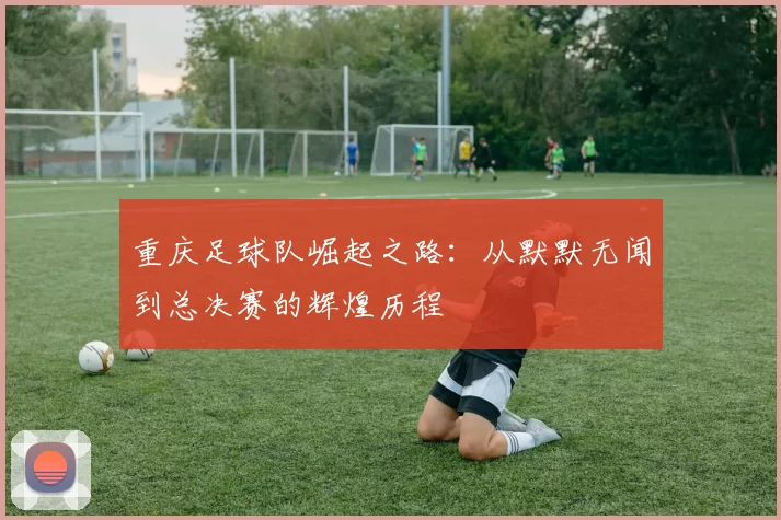 重庆足球队崛起之路：从默默无闻到总决赛的辉煌历程