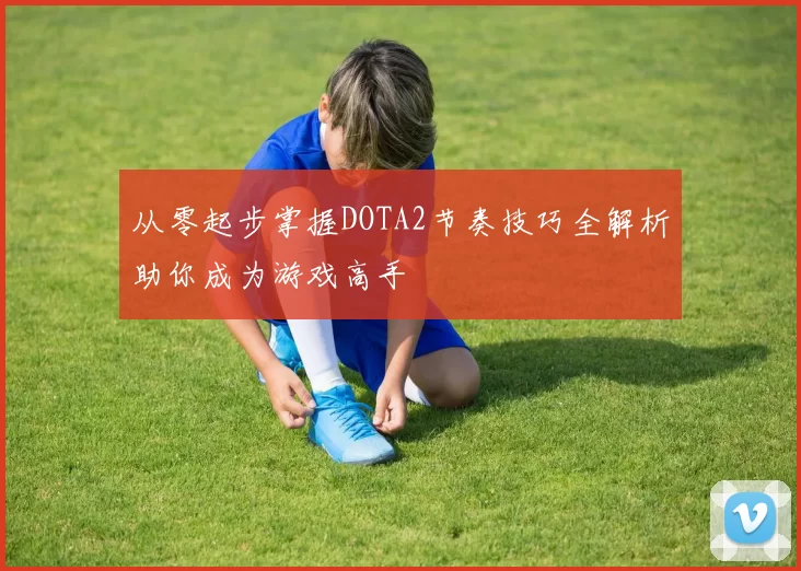 从零起步掌握DOTA2节奏技巧全解析助你成为游戏高手