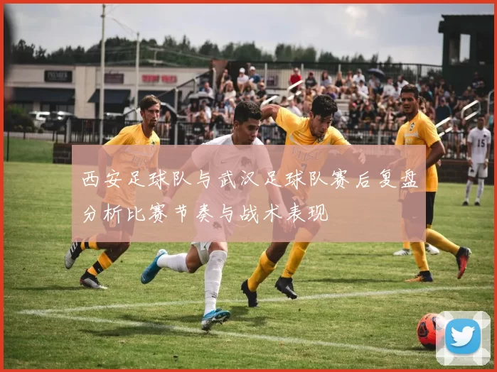 西安足球队与武汉足球队赛后复盘分析比赛节奏与战术表现