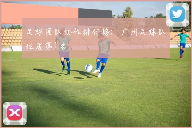 足球团队协作排行榜：广州足球队位居第1名