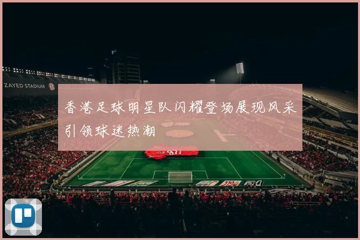 香港足球明星队闪耀登场展现风采引领球迷热潮