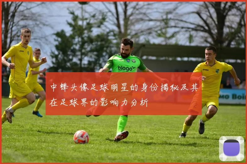 中锋头像足球明星的身份揭秘及其在足球界的影响力分析