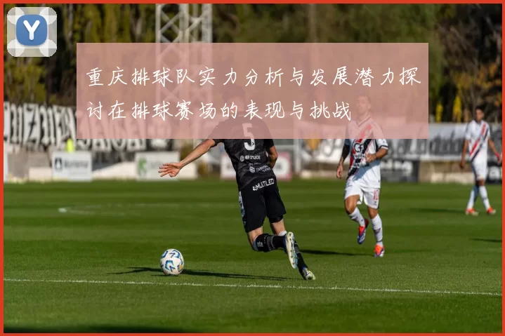 重庆排球队实力分析与发展潜力探讨在排球赛场的表现与挑战