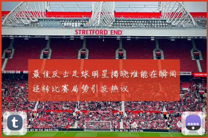 最佳反击足球明星揭晓谁能在瞬间逆转比赛局势引发热议