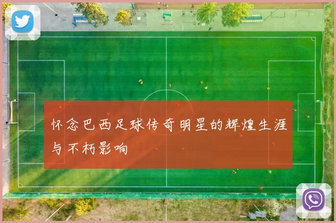 怀念巴西足球传奇明星的辉煌生涯与不朽影响