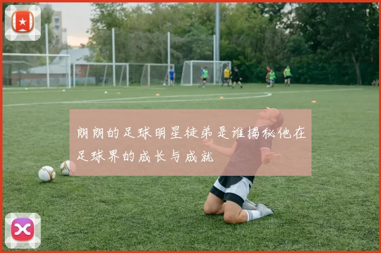 朗朗的足球明星徒弟是谁揭秘他在足球界的成长与成就