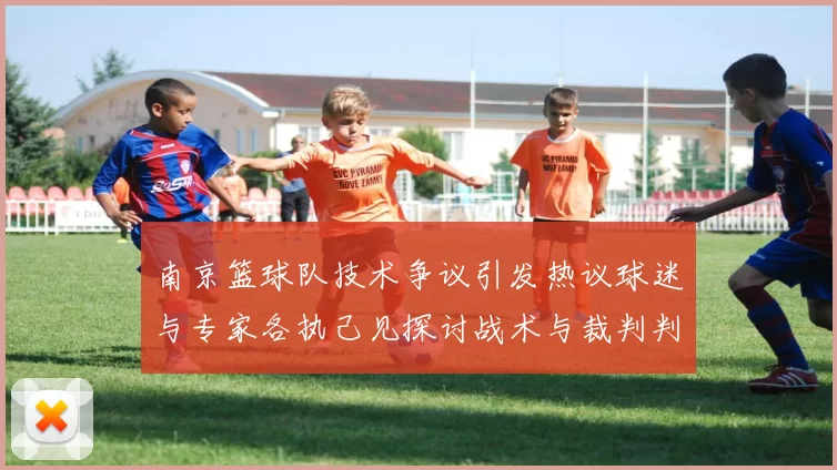 南京篮球队技术争议引发热议球迷与专家各执己见探讨战术与裁判判罚
