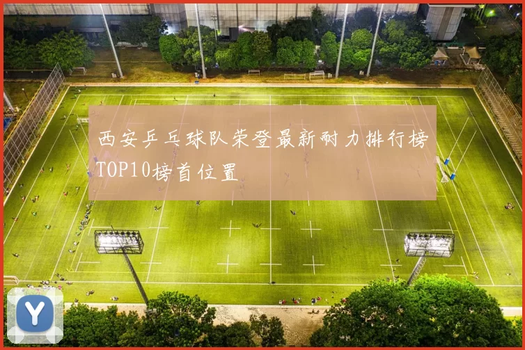 西安乒乓球队荣登最新耐力排行榜TOP10榜首位置
