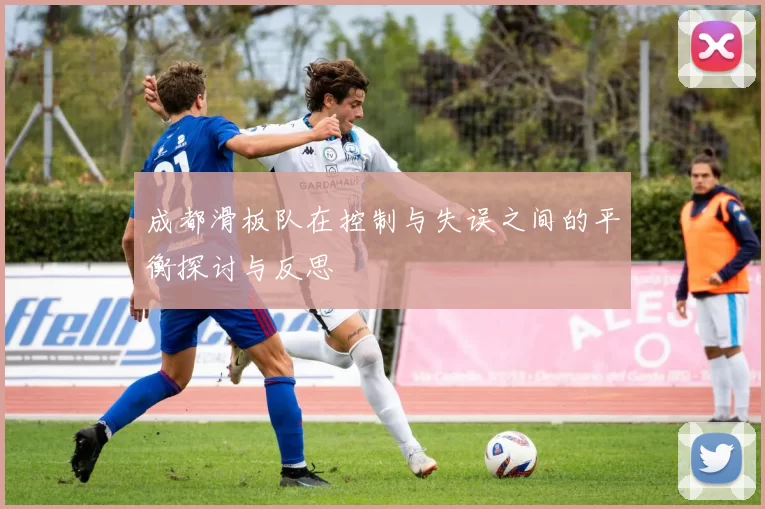 成都滑板队在控制与失误之间的平衡探讨与反思