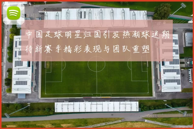 中国足球明星归国引发热潮球迷期待新赛季精彩表现与团队重塑