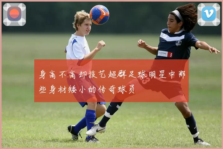 身高不高却技艺超群足球明星中那些身材矮小的传奇球员