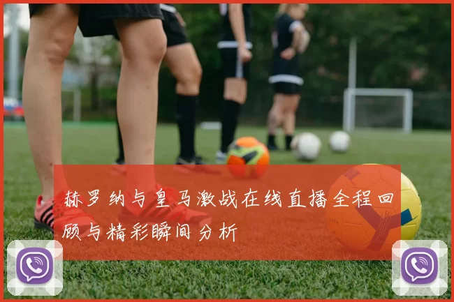 赫罗纳与皇马激战在线直播全程回顾与精彩瞬间分析