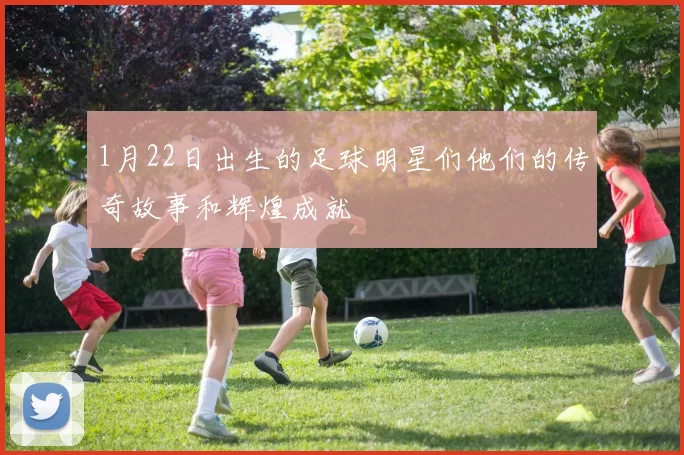 1月22日出生的足球明星们他们的传奇故事和辉煌成就
