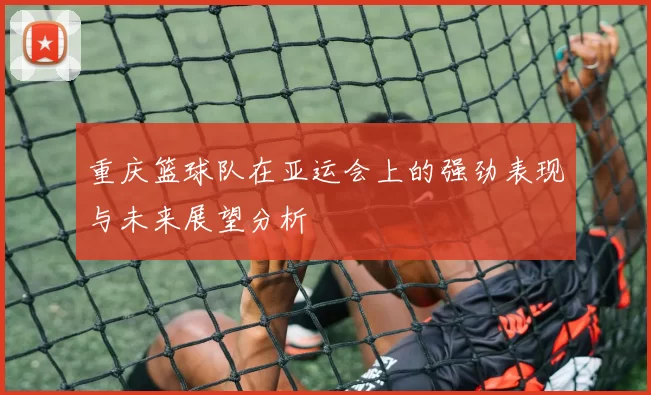 重庆篮球队在亚运会上的强劲表现与未来展望分析