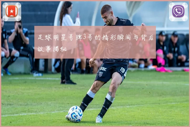 足球明星号牌3号的精彩瞬间与背后故事揭秘