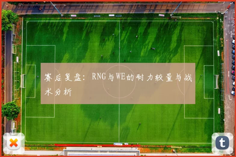 赛后复盘：RNG与WE的耐力较量与战术分析