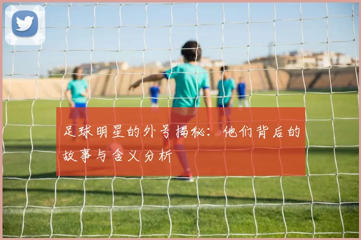 足球明星的外号揭秘：他们背后的故事与含义分析