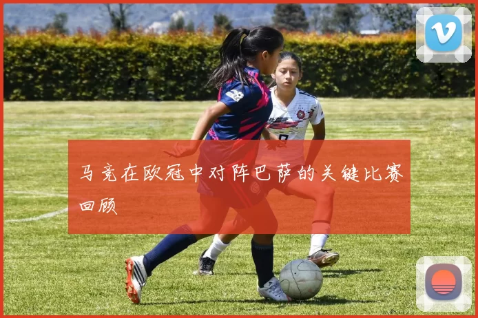 马竞在欧冠中对阵巴萨的关键比赛回顾