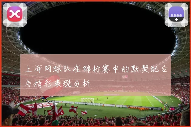 上海网球队在锦标赛中的默契配合与精彩表现分析