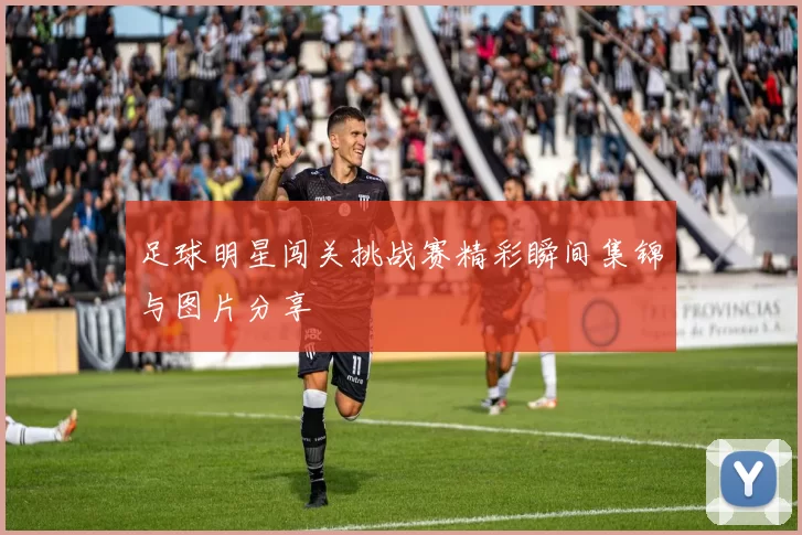 足球明星闯关挑战赛精彩瞬间集锦与图片分享