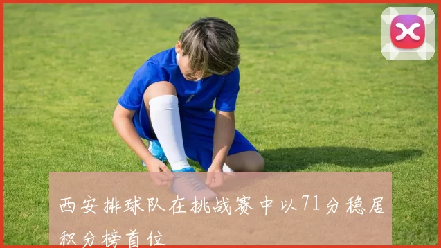 西安排球队在挑战赛中以71分稳居积分榜首位