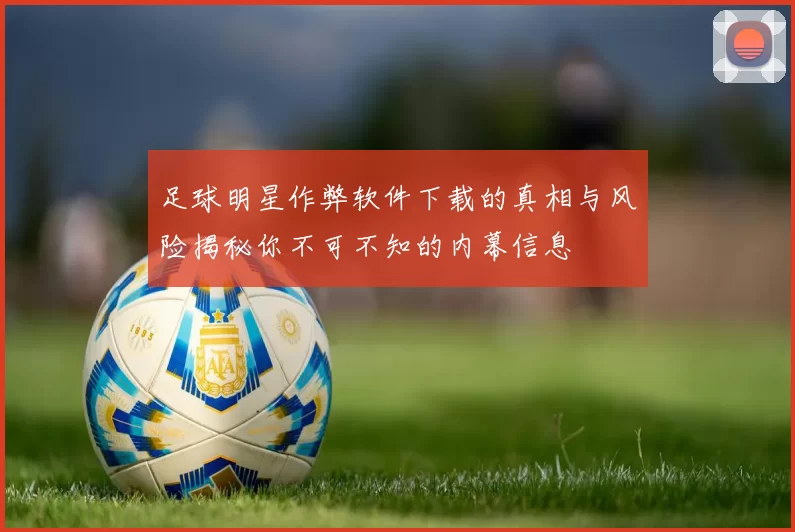 足球明星作弊软件下载的真相与风险揭秘你不可不知的内幕信息