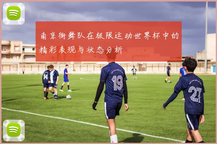 南京街舞队在极限运动世界杯中的精彩表现与状态分析