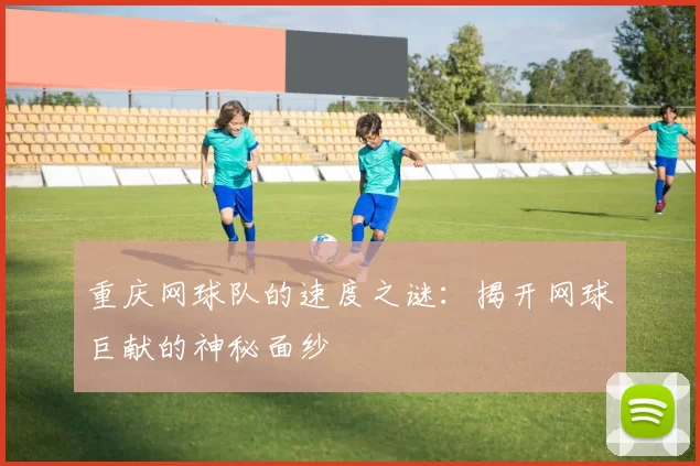 重庆网球队的速度之谜：揭开网球巨献的神秘面纱