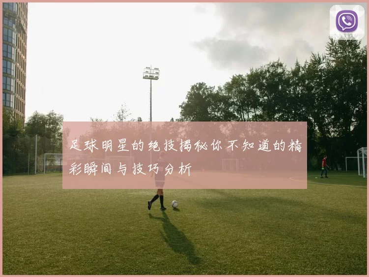 足球明星的绝技揭秘你不知道的精彩瞬间与技巧分析