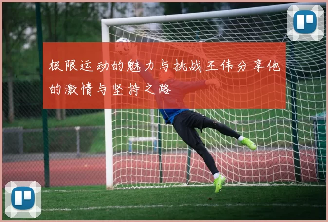 极限运动的魅力与挑战王伟分享他的激情与坚持之路