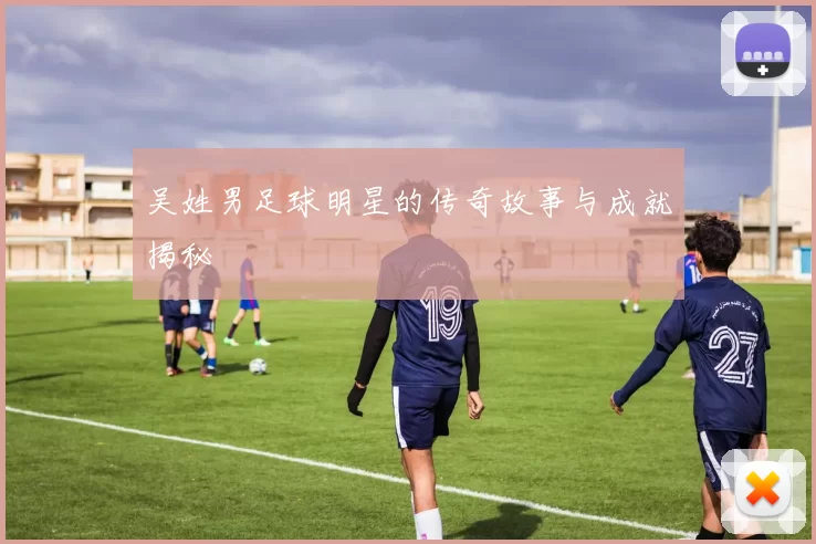 吴姓男足球明星的传奇故事与成就揭秘