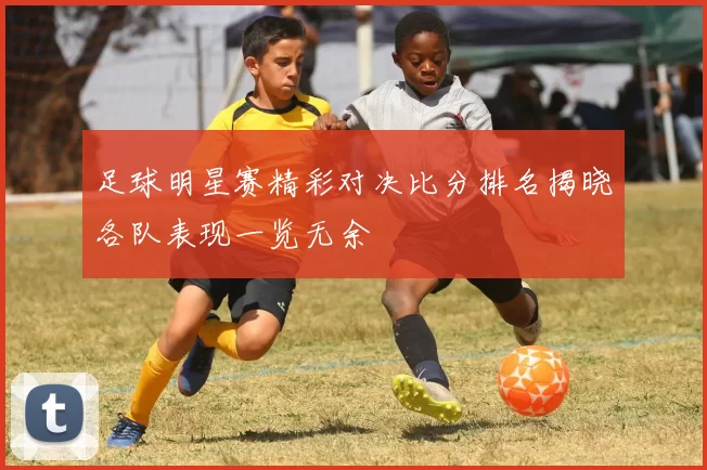 足球明星赛精彩对决比分排名揭晓各队表现一览无余