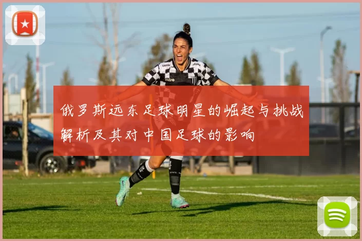 俄罗斯远东足球明星的崛起与挑战解析及其对中国足球的影响